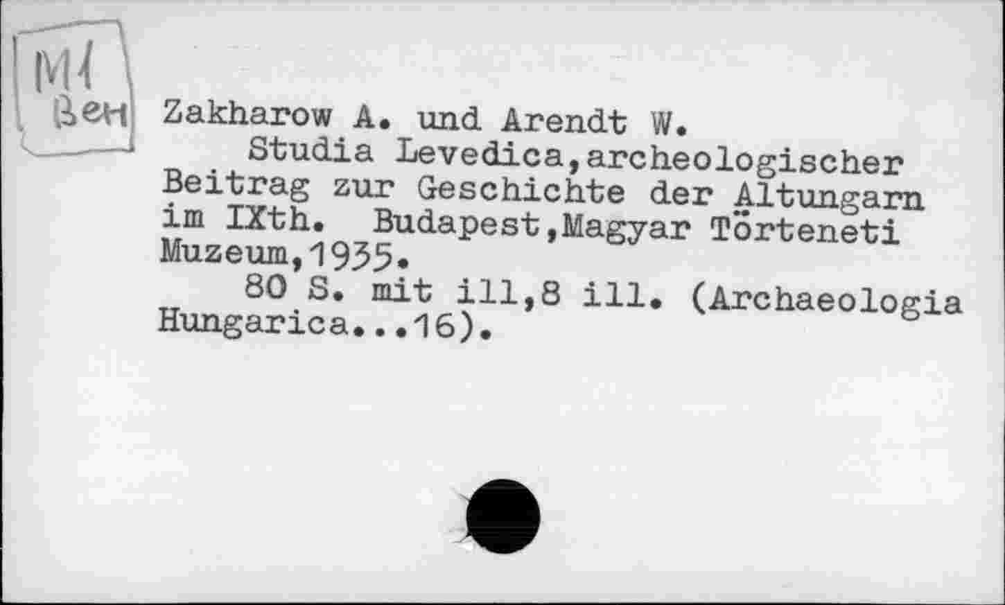 ﻿йен
Zakharow A. und Arendt W.
Studia Levedica,archeоlog!scher Beitrag zur Geschichte der Altungarn im IXth. Budapest»Magyar Torteneti Muzeum,1955*
80 S. mit ill,8 ill. (Archaeologia Hungarica...16).
